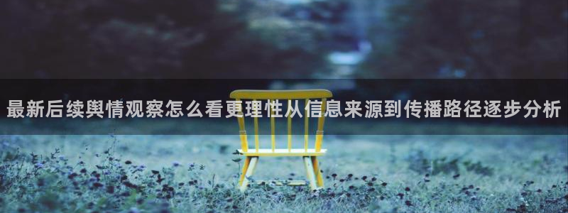 51吃瓜网轻量版：最新后续舆情观察怎么看更理性从信息来源到传播路径逐步分析