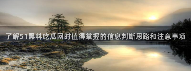 吃瓜网官网：了解51黑料吃瓜网时值得掌握的信息判断思路和注意事项