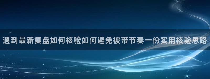 91吃瓜官网:遇到最新复盘如何核验如何避免被带节奏一份实用核验思路