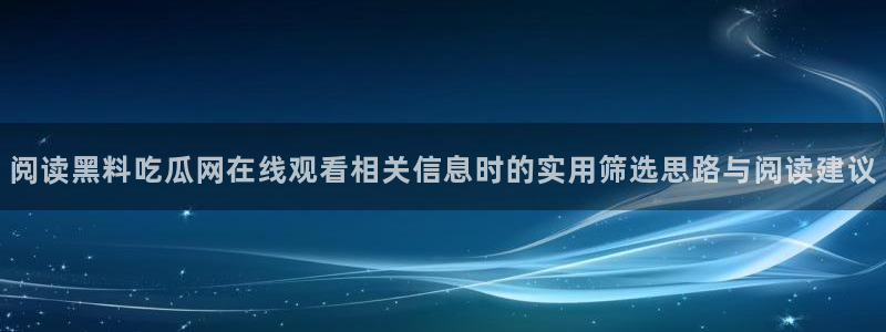吃瓜不打烊:阅读黑料吃瓜网在线观看相关信息时的实用筛选思路与阅读建议
