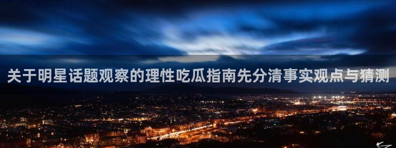 吃瓜群:关于明星话题观察的理性吃瓜指南先分清事实观点与猜测
