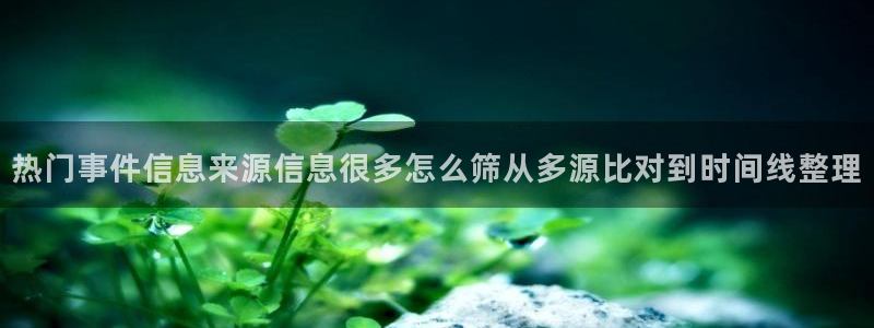 17吃瓜爆料:热门事件信息来源信息很多怎么筛从多源比对到时间线整理