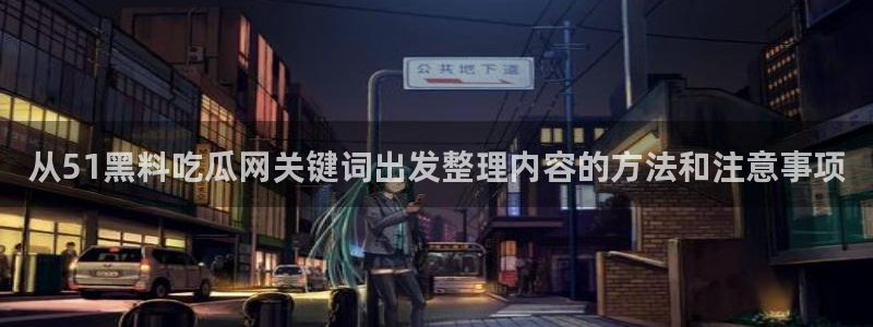 51吃瓜最新网址:从51黑料吃瓜网关键词出发整理内容的方法和注意事项