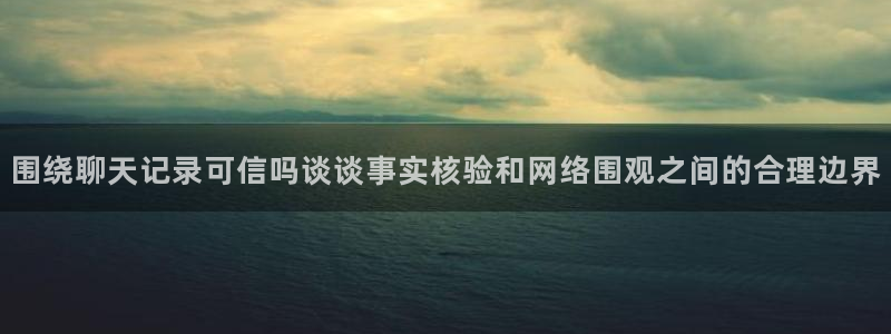 51吃瓜视频:围绕聊天记录可信吗谈谈事实核验和网络围观之间的合理边界
