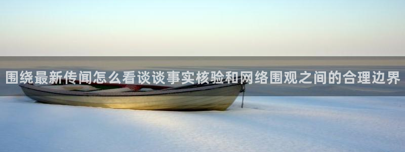 91吃瓜:围绕最新传闻怎么看谈谈事实核验和网络围观之间的合理边界