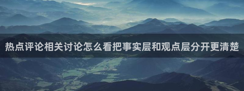 吃瓜爆料每日大赛:热点评论相关讨论怎么看把事实层和观点层分开更清楚